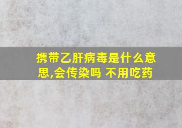 携带乙肝病毒是什么意思,会传染吗 不用吃药